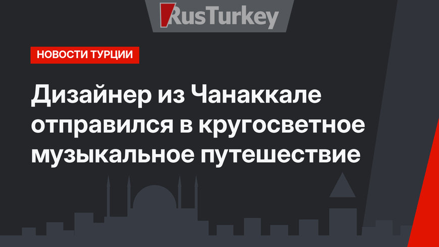 Дизайнер из Чанаккале отправился в кругосветное музыкальное путешествие