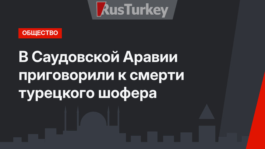 В Саудовской Аравии приговорили к смерти турецкого шофера 