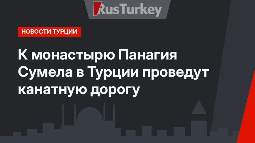 К монастырю Панагия Сумела в Турции проведут канатную дорогу
