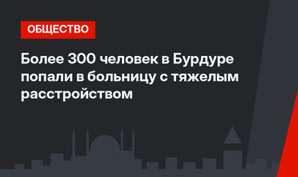 Более 300 человек в Бурдуре попали в больницу с тяжелым расстройством