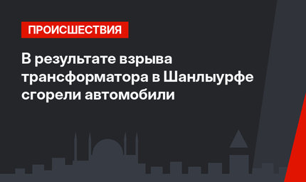 В результате взрыва трансформатора в Шанлыурфе сгорели автомобили