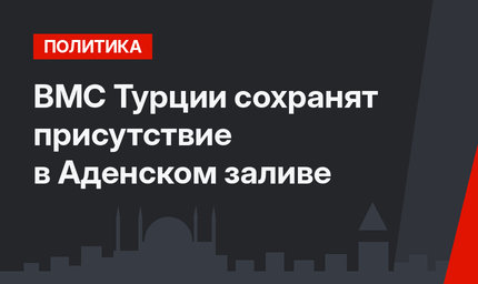 ВМС Турции сохранят присутствие в Аденском заливе