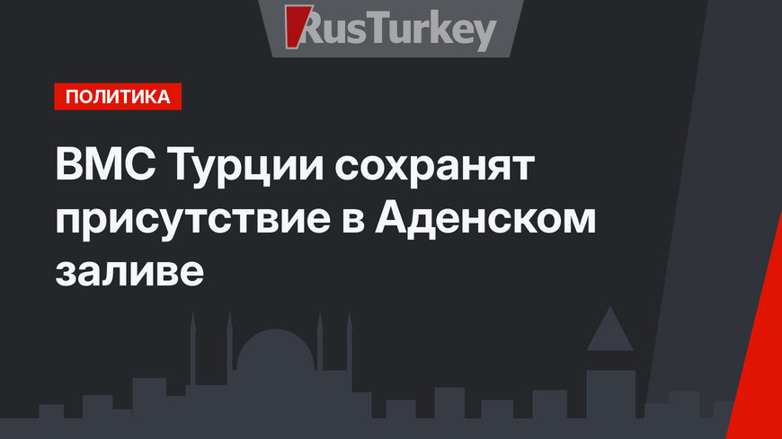 ВМС Турции сохранят присутствие в Аденском заливе