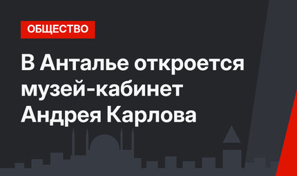 В Анталье откроется музей-кабинет Андрея Карлова
