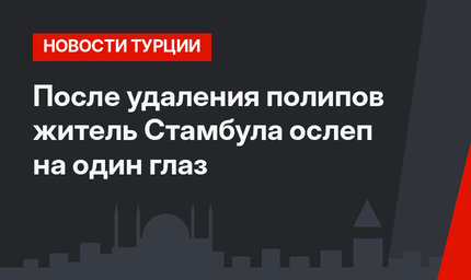 После удаления полипов житель Стамбула ослеп на один глаз