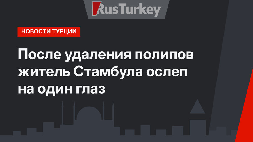 После удаления полипов житель Стамбула ослеп на один глаз