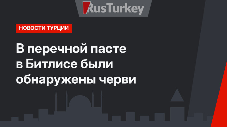 В перечной пасте в Битлисе были обнаружены черви