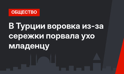 В Турции воровка из-за сережки порвала ухо младенцу