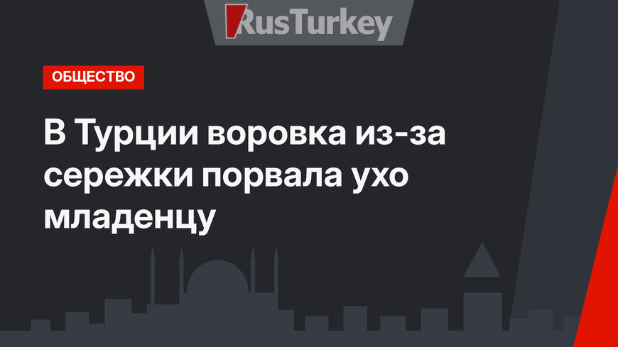 В Турции воровка из-за сережки порвала ухо младенцу