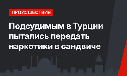 Подсудимым в Турции пытались передать наркотики в сандвиче