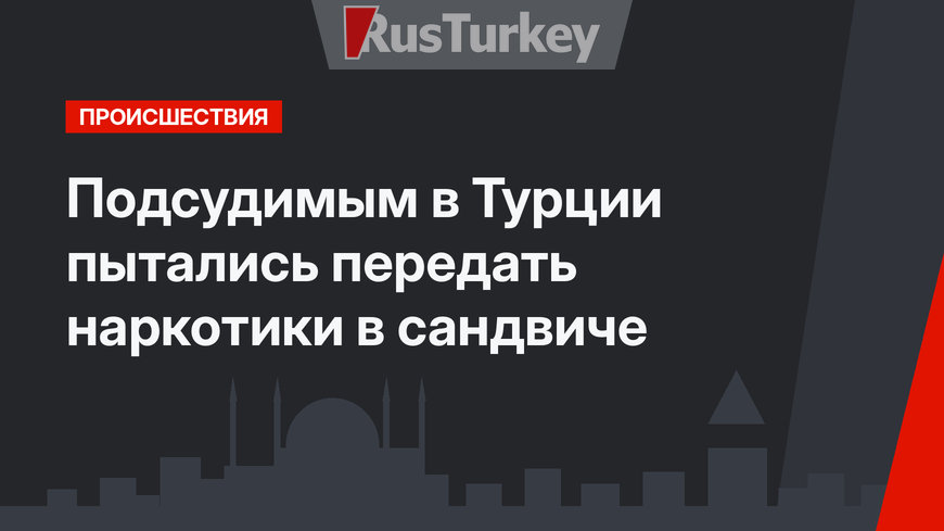 Подсудимым в Турции пытались передать наркотики в сандвиче