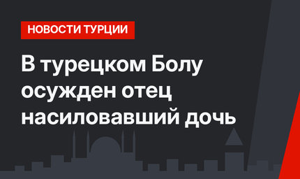 В турецком Болу осужден отец насиловавший дочь