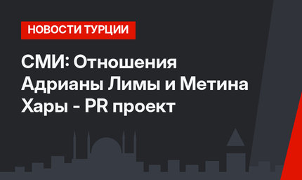 СМИ: Отношения Адрианы Лимы и Метина Хары - PR проект
