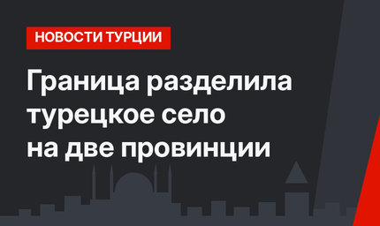 Граница разделила турецкое село на две провинции