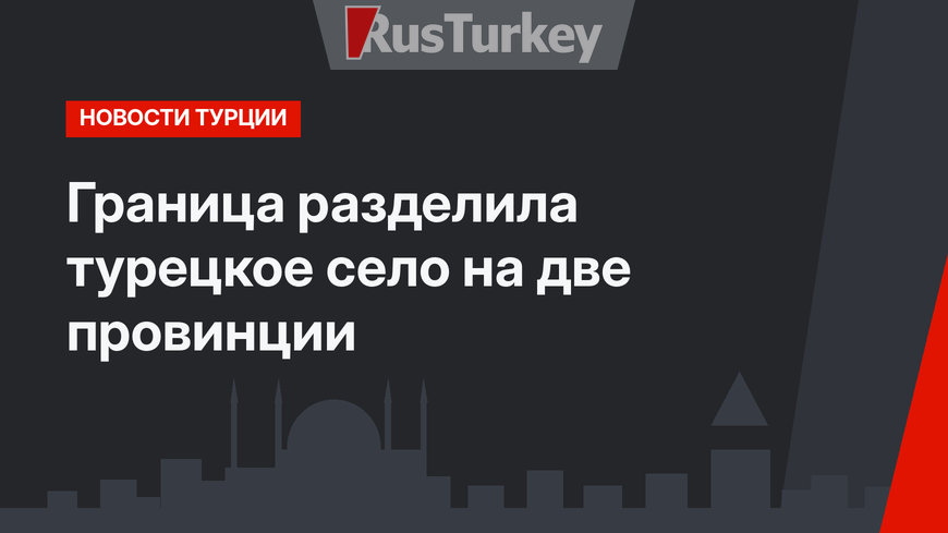 Граница разделила турецкое село на две провинции
