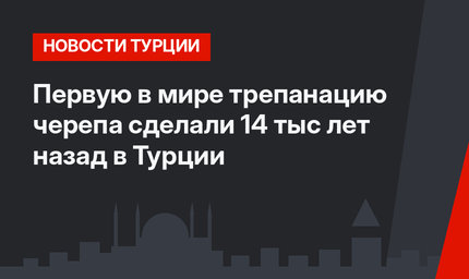 Первую в мире трепанацию черепа сделали 14 тыс лет назад в Турции