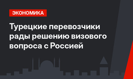 Турецкие перевозчики рады решению визового вопроса с Россией