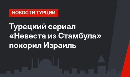 Турецкий сериал «Невеста из Стамбула» покорил Израиль