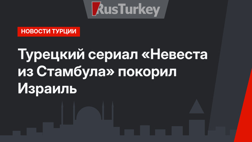 Турецкий сериал «Невеста из Стамбула» покорил Израиль