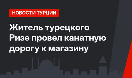 Житель турецкого Ризе провел канатную дорогу к магазину
