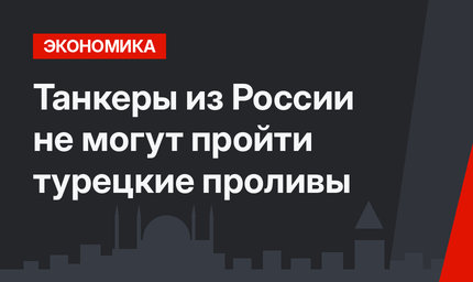 Танкеры из России не могут пройти турецкие проливы