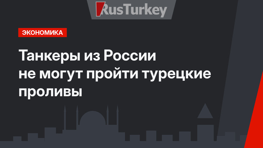 Танкеры из России не могут пройти турецкие проливы