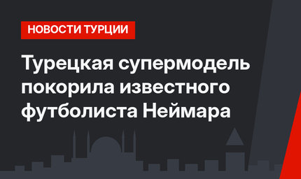 Турецкая супермодель покорила известного футболиста Неймара