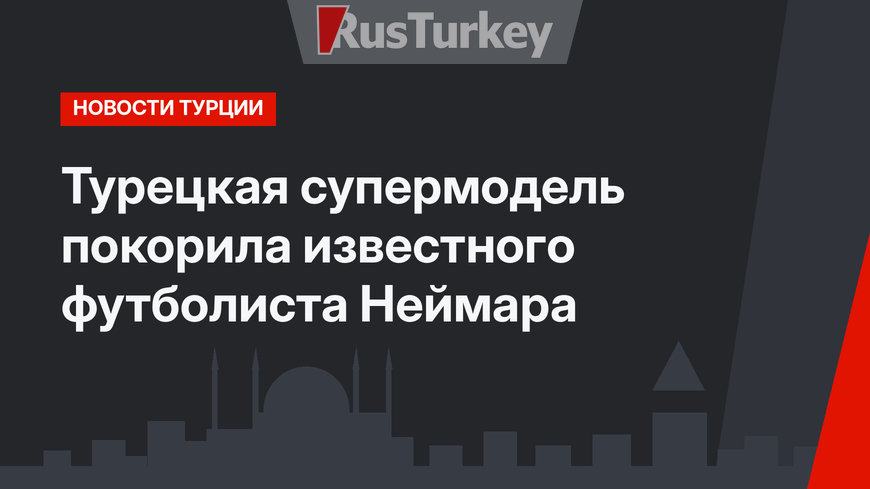 Турецкая супермодель покорила известного футболиста Неймара
