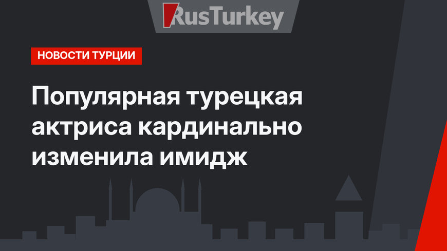 Популярная турецкая актриса кардинально изменила имидж