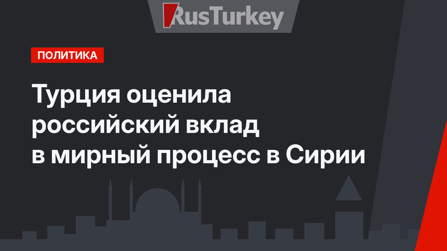 Турция оценила российский вклад в мирный процесс в Сирии