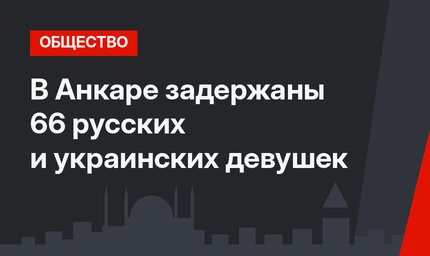 В Анкаре задержаны 66 русских и украинских девушек