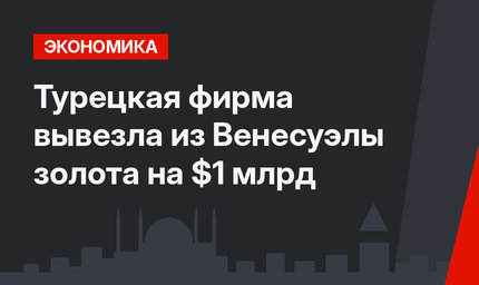 Турецкая фирма вывезла из Венесуэлы золота на $1 млрд
