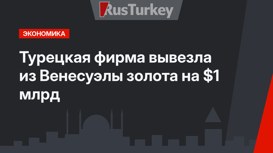 Турецкая фирма вывезла из Венесуэлы золота на $1 млрд