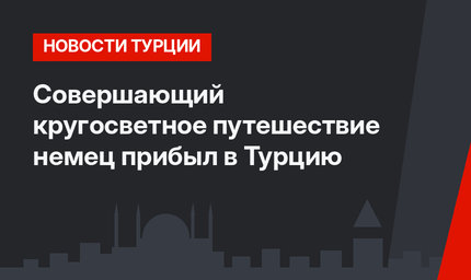 Совершающий кругосветное путешествие немец прибыл в Турцию