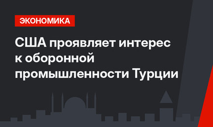 США проявляет интерес к оборонной промышленности Турции