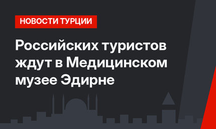 Российских туристов ждут в Медицинском музее Эдирне