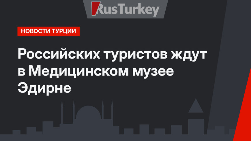 Российских туристов ждут в Медицинском музее Эдирне