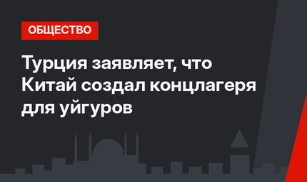 Турция заявляет, что Китай создал концлагеря для уйгуров