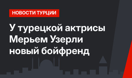  У турецкой актрисы Мерьем Узерли новый бойфренд