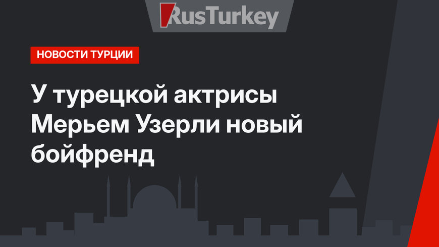  У турецкой актрисы Мерьем Узерли новый бойфренд