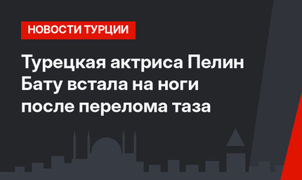 Турецкая актриса Пелин Бату встала на ноги после перелома таза