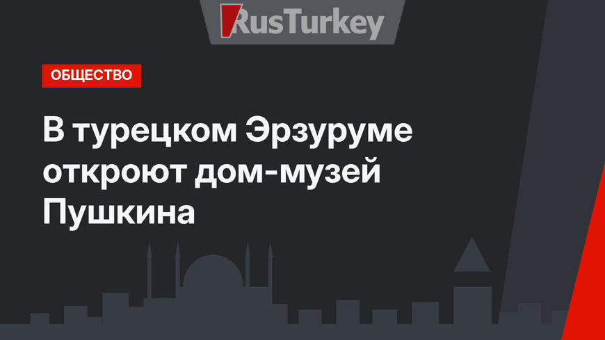 В турецком Эрзуруме откроют дом-музей Пушкина