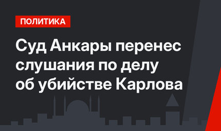 Суд Анкары перенес слушания по делу об убийстве Карлова