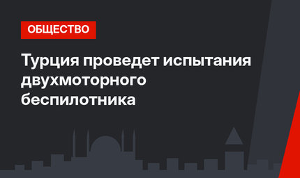 Турция проведет испытания двухмоторного беспилотника
