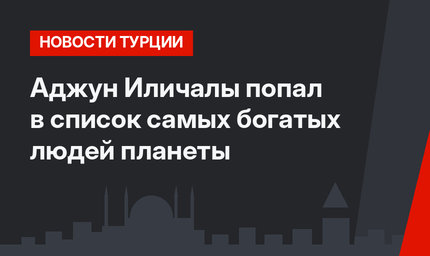 Аджун Иличалы попал в список самых богатых людей планеты