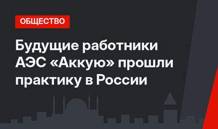 Будущие работники АЭС «Аккую» прошли практику в России