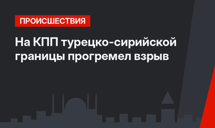На КПП турецко-сирийской границы прогремел взрыв