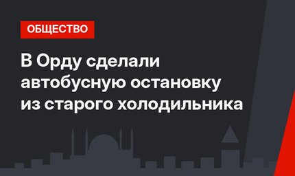 В Орду сделали автобусную остановку из старого холодильника