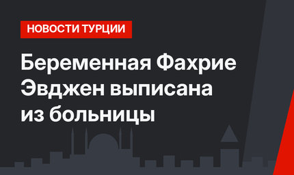 Беременная Фахрие Эвджен выписана из больницы