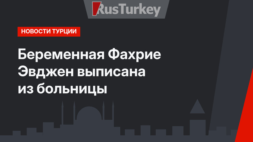 Беременная Фахрие Эвджен выписана из больницы